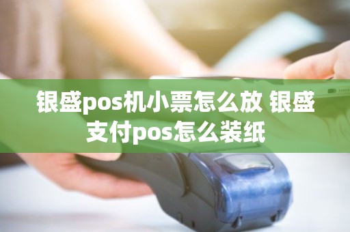 银盛pos机小票怎么放 银盛支付pos怎么装纸 银盛pos机小票怎么放 银盛支付pos怎么装纸