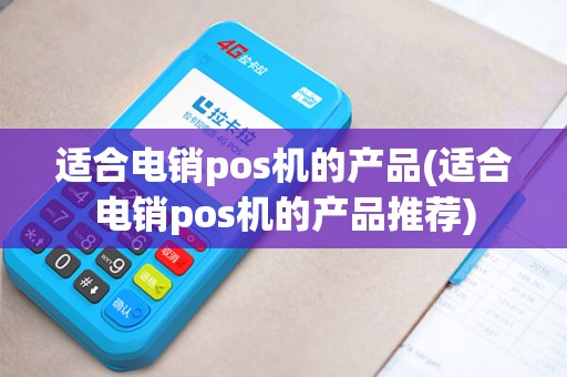 适合电销pos机的产品(适合电销pos机的产品推荐) 适合电销pos机的产品(适合电销pos机的产品推荐)