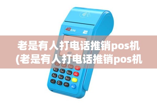 老是有人打电话推销pos机(老是有人打电话推销pos机是真的吗) 老是有人打电话推销pos机(老是有人打电话推销pos机是真的吗)