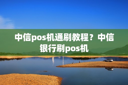 中信pos机通刷教程?中信银行刷pos机 中信pos机通刷教程?中信银行刷pos机