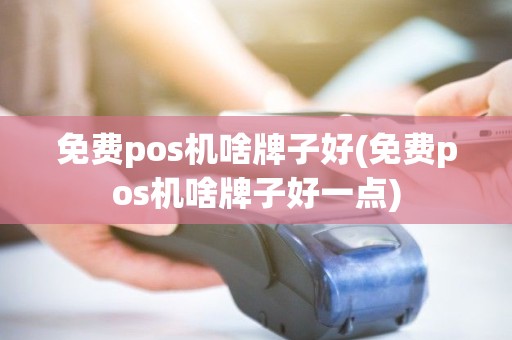 免费pos机啥牌子好(免费pos机啥牌子好一点)