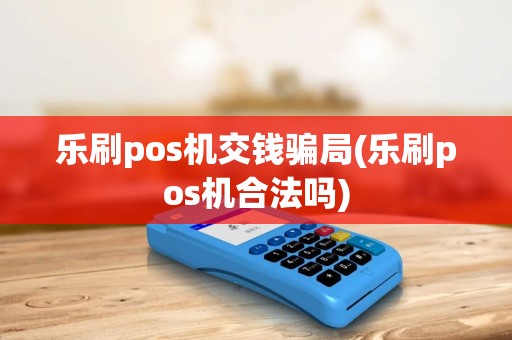 乐刷pos机交钱骗局(乐刷pos机合法吗)