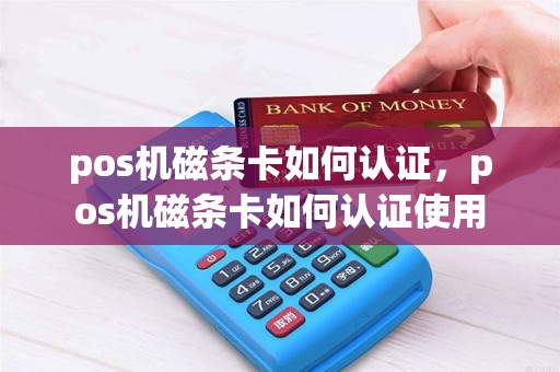 pos机磁条卡如何认证，pos机磁条卡如何认证使用