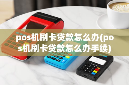 pos机刷卡贷款怎么办(pos机刷卡贷款怎么办手续)