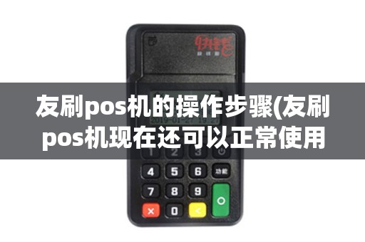 友刷pos机的操作步骤(友刷pos机现在还可以正常使用吗)