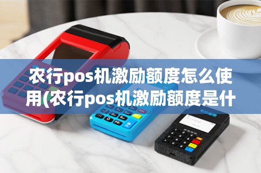 农行pos机激励额度怎么使用(农行pos机激励额度是什么)
