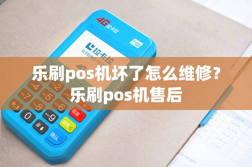 乐刷pos机坏了怎么维修？乐刷pos机售后