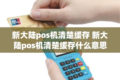 新大陆pos机清楚缓存 新大陆pos机清楚缓存什么意思