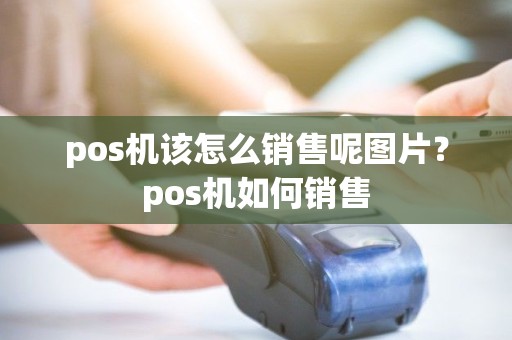 pos机该怎么销售呢图片？pos机如何销售