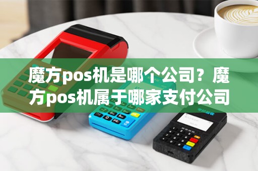 魔方pos机是哪个公司？魔方pos机属于哪家支付公司的