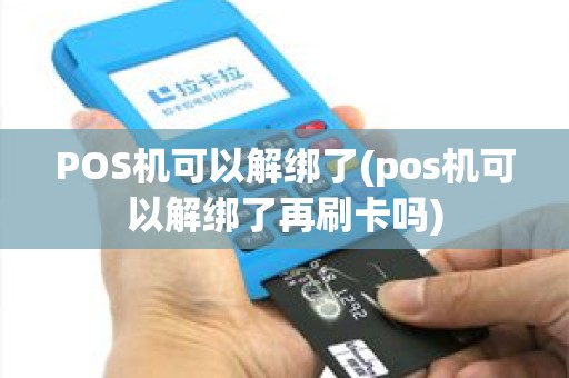 POS机可以解绑了(pos机可以解绑了再刷卡吗)