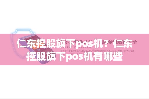 仁东控股旗下pos机?仁东控股旗下pos机有哪些 仁东控股旗下pos机?仁东控股旗下pos机有哪些