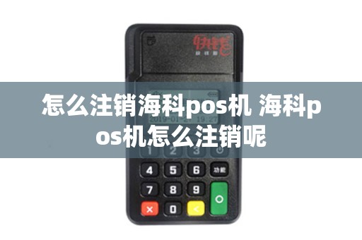 怎么注销海科pos机 海科pos机怎么注销呢