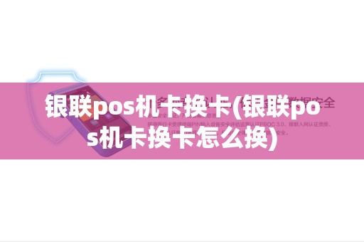 银联pos机卡换卡(银联pos机卡换卡怎么换)