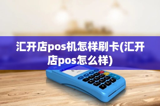 汇开店pos机怎样刷卡(汇开店pos怎么样) 汇开店pos机怎样刷卡(汇开店pos怎么样)