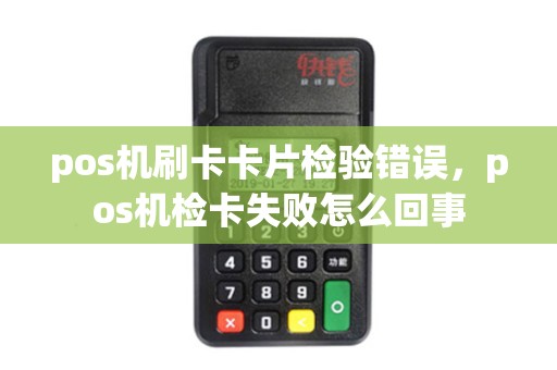 pos机刷卡卡片检验错误,pos机检卡失败怎么回事 pos机刷卡卡片检验错误,pos机检卡失败怎么回事