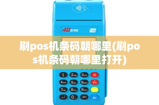 刷pos机条码朝哪里(刷pos机条码朝哪里打开) 刷pos机条码朝哪里(刷pos机条码朝哪里打开)
