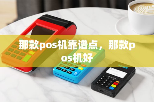那款pos机靠谱点，那款pos机好