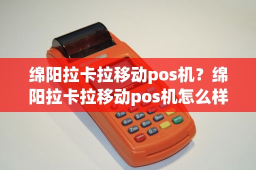 绵阳拉卡拉移动pos机?绵阳拉卡拉移动pos机怎么样 绵阳拉卡拉移动pos机?绵阳拉卡拉移动pos机怎么样