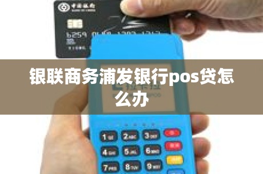 银联商务浦发银行pos贷怎么办