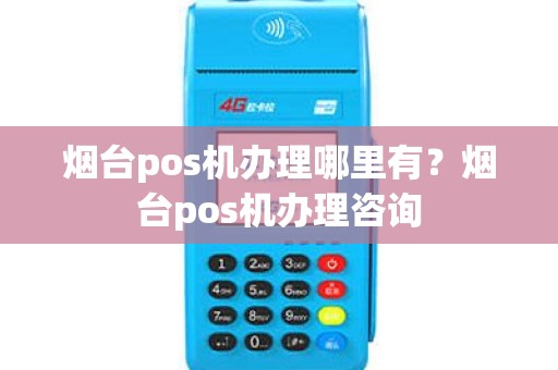 烟台pos机办理哪里有？烟台pos机办理咨询