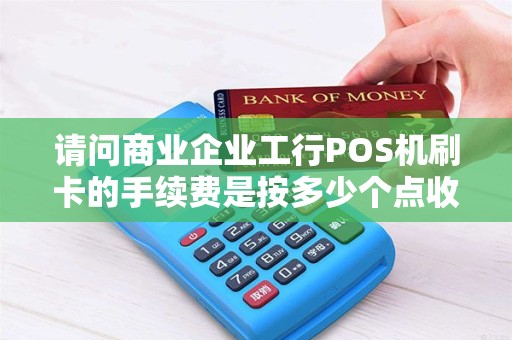 请问商业企业工行POS机刷卡的手续费是按多少个点收的