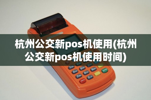杭州公交新pos机使用(杭州公交新pos机使用时间)