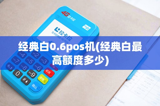 经典白0.6pos机(经典白最高额度多少) 经典白0.6pos机(经典白最高额度多少)