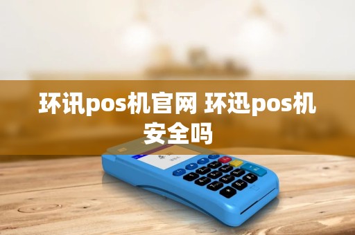 环讯pos机官网 环迅pos机安全吗