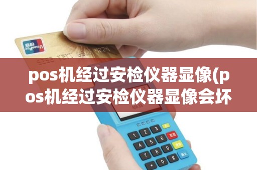 pos机经过安检仪器显像(pos机经过安检仪器显像会坏吗)