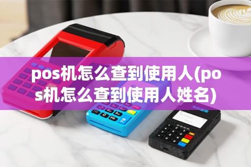 pos机怎么查到使用人(pos机怎么查到使用人姓名)