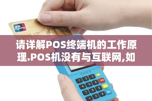 请详解POS终端机的工作原理.POS机没有与互联网,如何实现与银行数...