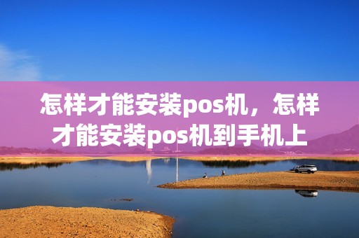 怎样才能安装pos机,怎样才能安装pos机到手机上 怎样才能安装pos机,怎样才能安装pos机到手机上
