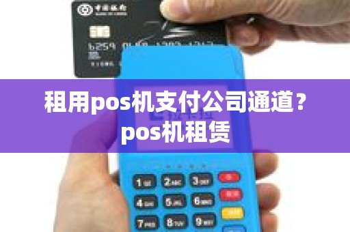 租用pos机支付公司通道?pos机租赁 租用pos机支付公司通道?pos机租赁