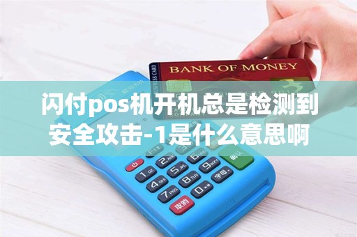 闪付pos机开机总是检测到安全攻击-1是什么意思啊