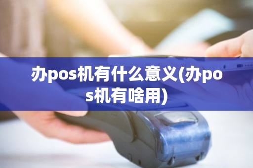 办pos机有什么意义(办pos机有啥用)