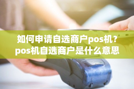 如何申请自选商户pos机？pos机自选商户是什么意思