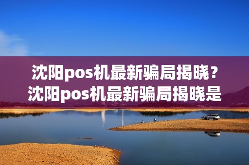 沈阳pos机最新骗局揭晓？沈阳pos机最新骗局揭晓是真的吗