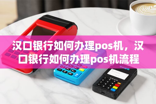 汉口银行如何办理pos机，汉口银行如何办理pos机流程