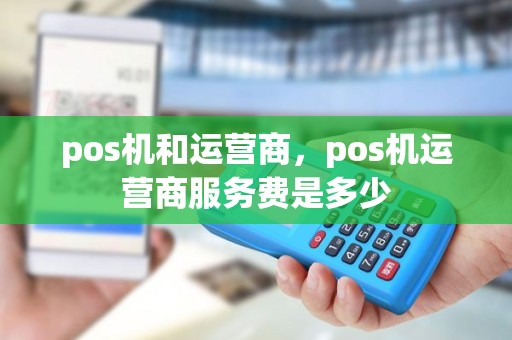 pos机和运营商，pos机运营商服务费是多少