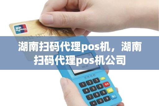 湖南扫码代理pos机，湖南扫码代理pos机公司