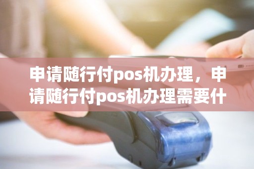 申请随行付pos机办理，申请随行付pos机办理需要什么