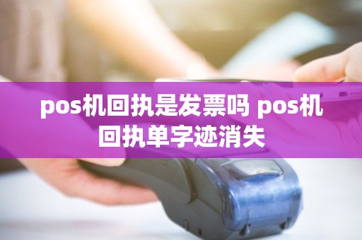pos机回执是发票吗 pos机回执单字迹消失