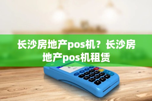 长沙房地产pos机？长沙房地产pos机租赁