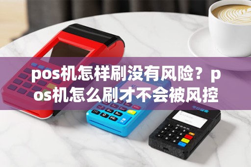pos机怎样刷没有风险?pos机怎么刷才不会被风控 pos机怎样刷没有风险?pos机怎么刷才不会被风控