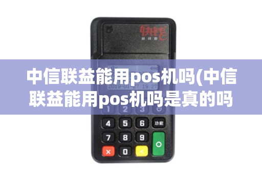 中信联益能用pos机吗(中信联益能用pos机吗是真的吗)
