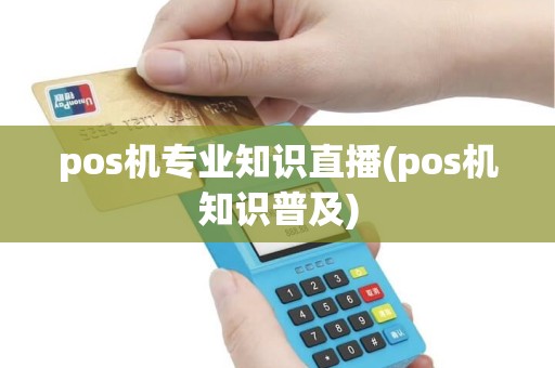 pos机专业知识直播(pos机知识普及)