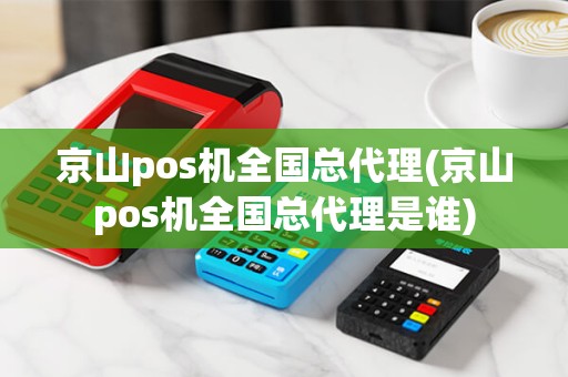 京山pos机全国总代理(京山pos机全国总代理是谁)