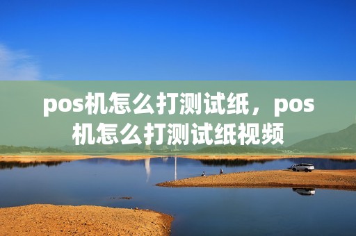 pos机怎么打测试纸，pos机怎么打测试纸视频
