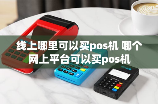 线上哪里可以买pos机 哪个网上平台可以买pos机